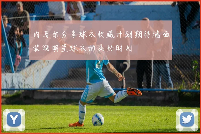 内马尔分享球衣收藏计划期待墙面装满明星球衣的美好时刻