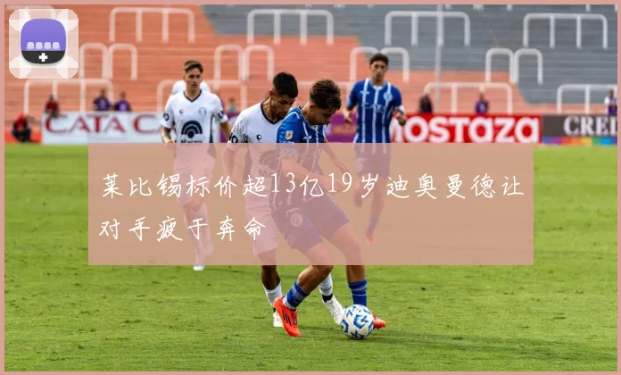莱比锡标价超13亿19岁迪奥曼德让对手疲于奔命