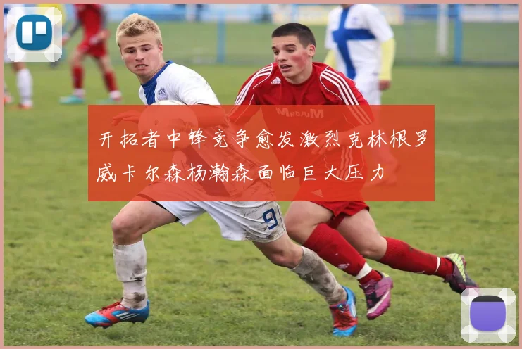 开拓者中锋竞争愈发激烈克林根罗威卡尔森杨瀚森面临巨大压力