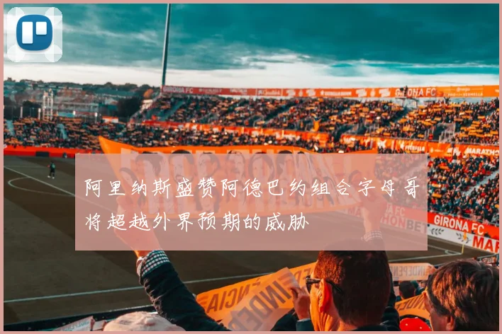 阿里纳斯盛赞阿德巴约组合字母哥将超越外界预期的威胁