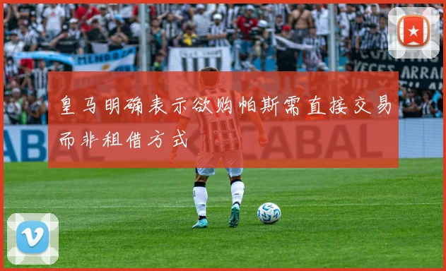 皇马明确表示欲购帕斯需直接交易而非租借方式