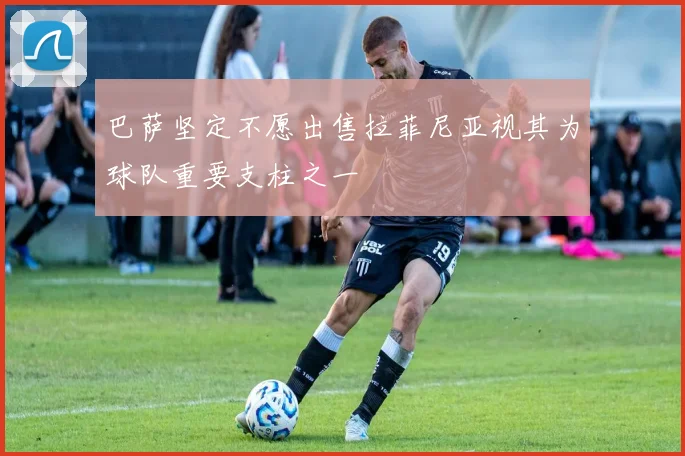 巴萨坚定不愿出售拉菲尼亚视其为球队重要支柱之一