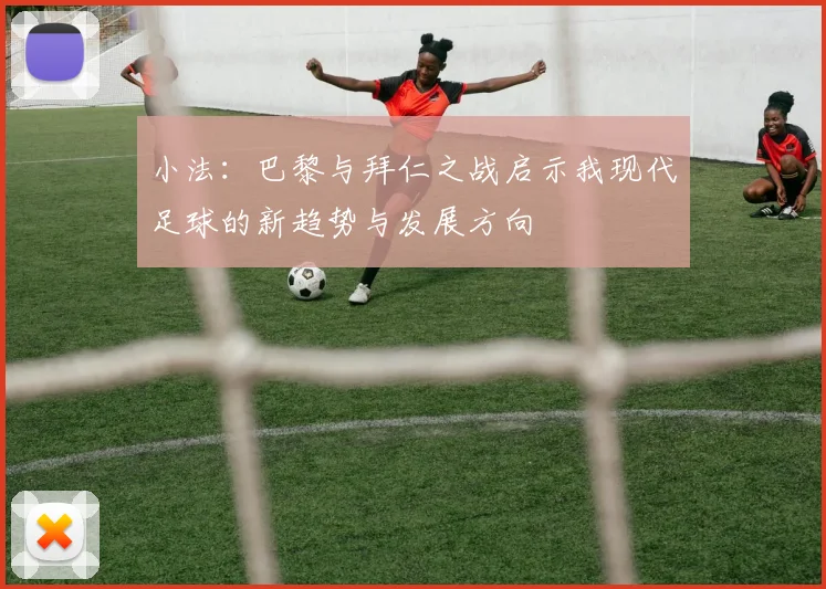 小法：巴黎与拜仁之战启示我现代足球的新趋势与发展方向