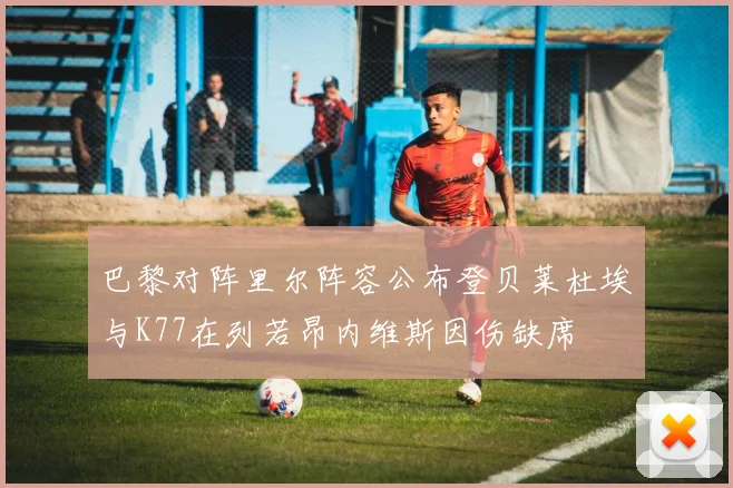 巴黎对阵里尔阵容公布登贝莱杜埃与K77在列若昂内维斯因伤缺席
