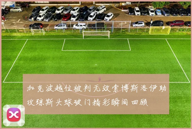 加克波越位被判无效索博斯洛伊助攻琼斯头球破门精彩瞬间回顾