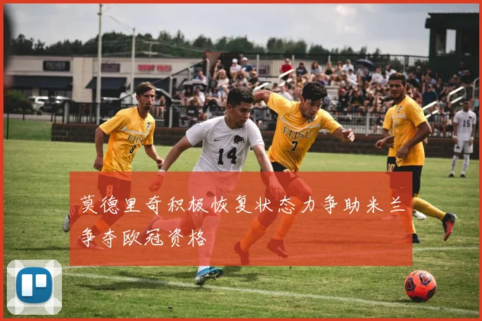 莫德里奇积极恢复状态力争助米兰争夺欧冠资格