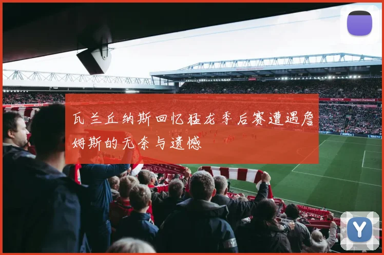 瓦兰丘纳斯回忆猛龙季后赛遭遇詹姆斯的无奈与遗憾