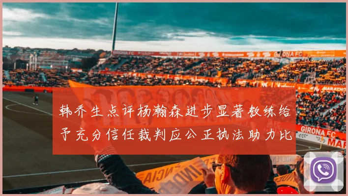 韩乔生点评杨瀚森进步显著教练给予充分信任裁判应公正执法助力比赛发展