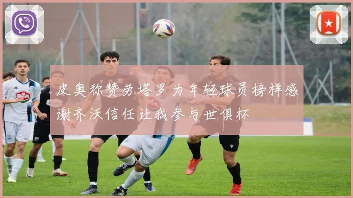 皮奥称赞劳塔罗为年轻球员榜样感谢齐沃信任让我参与世俱杯
