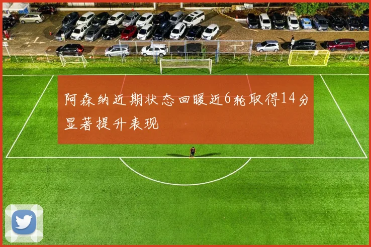 阿森纳近期状态回暖近6轮取得14分显著提升表现