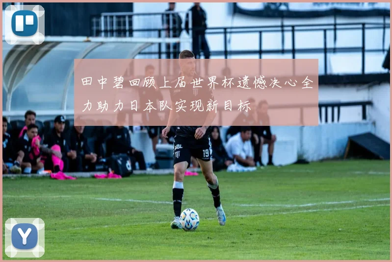 田中碧回顾上届世界杯遗憾决心全力助力日本队实现新目标
