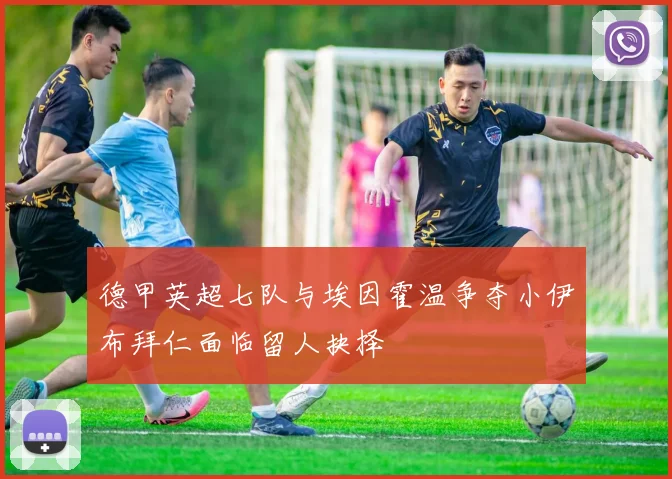 德甲英超七队与埃因霍温争夺小伊布拜仁面临留人抉择