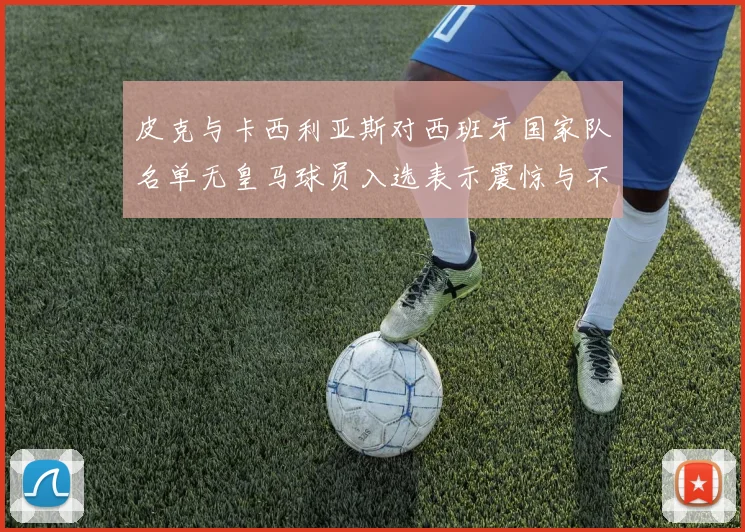 皮克与卡西利亚斯对西班牙国家队名单无皇马球员入选表示震惊与不解