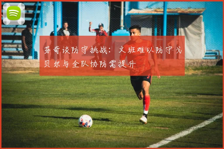 芬奇谈防守挑战：文班难以防守戈贝尔与全队协防需提升