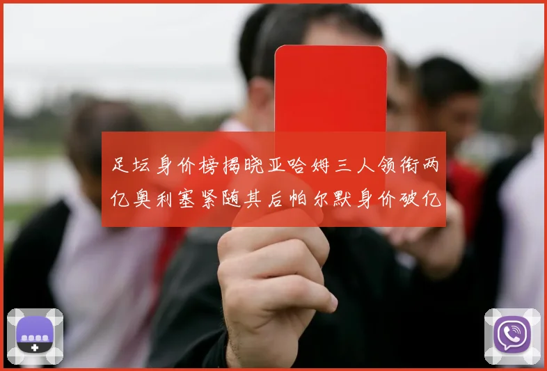 足坛身价榜揭晓亚哈姆三人领衔两亿奥利塞紧随其后帕尔默身价破亿