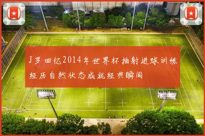 J罗回忆2014年世界杯抽射进球训练经历自然状态成就经典瞬间