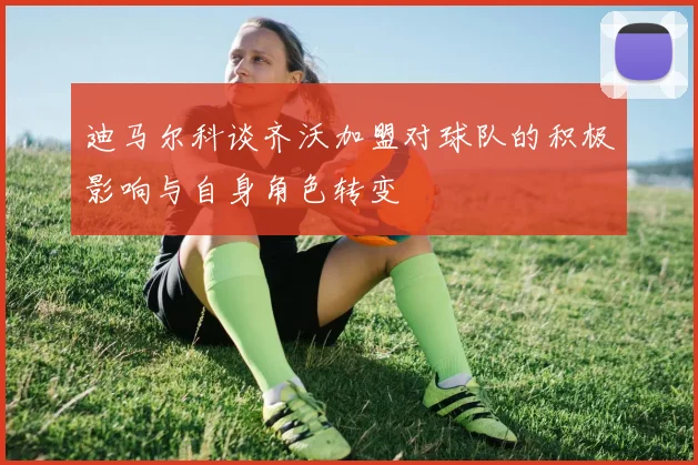 迪马尔科谈齐沃加盟对球队的积极影响与自身角色转变