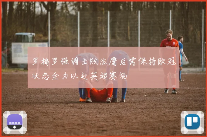 罗梅罗强调击败法鹰后需保持欧冠状态全力以赴英超赛场