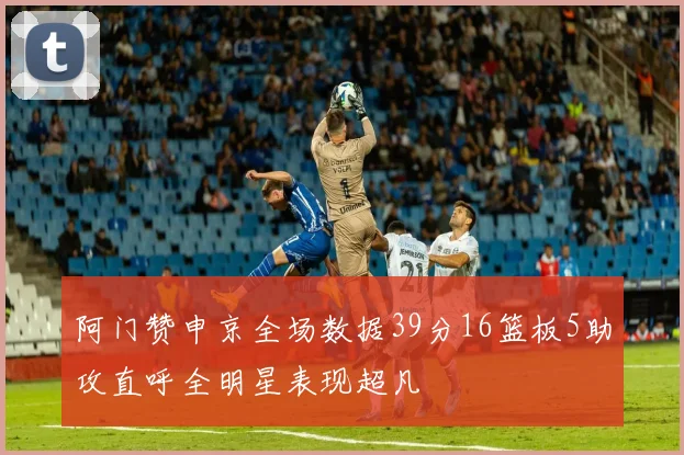 阿门赞申京全场数据39分16篮板5助攻直呼全明星表现超凡