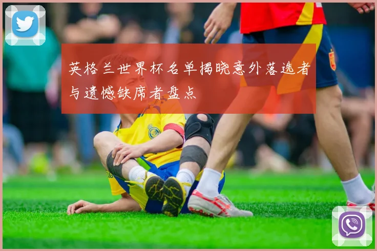 英格兰世界杯名单揭晓意外落选者与遗憾缺席者盘点