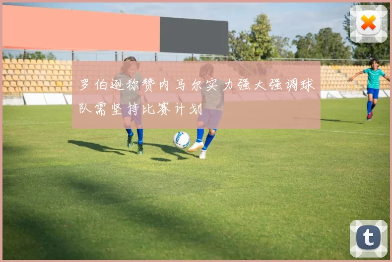 罗伯逊称赞内马尔实力强大强调球队需坚持比赛计划