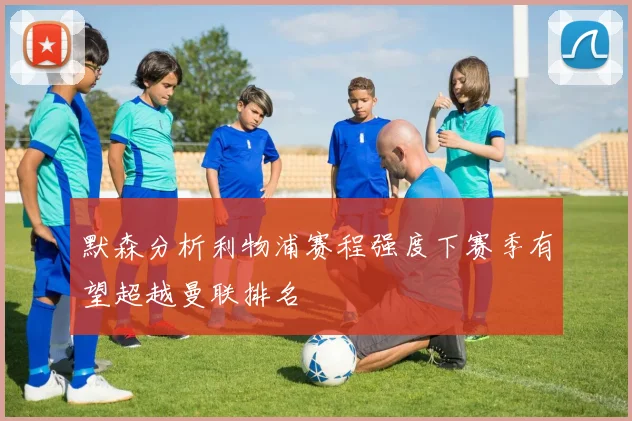 默森分析利物浦赛程强度下赛季有望超越曼联排名