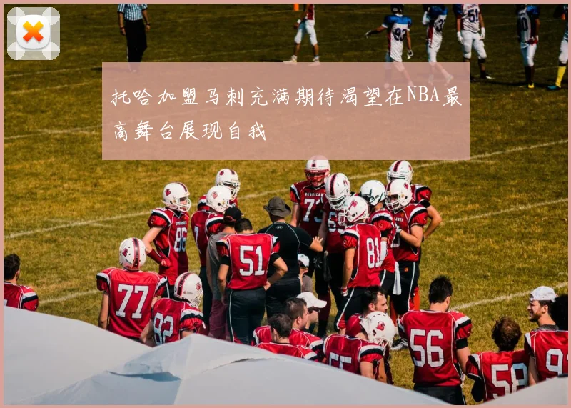 托哈加盟马刺充满期待渴望在NBA最高舞台展现自我